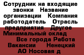 Сотрудник на входящие звонки › Название организации ­ Компания-работодатель › Отрасль предприятия ­ Другое › Минимальный оклад ­ 12 000 - Все города Работа » Вакансии   . Ненецкий АО,Носовая д.